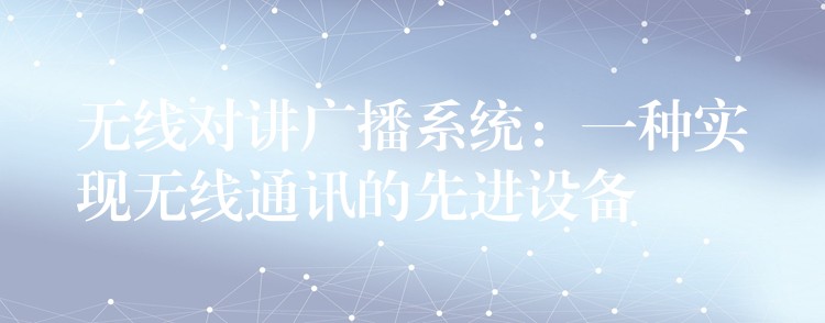 無線對講廣播系統(tǒng)：一種實現(xiàn)無線通訊的先進(jìn)設(shè)備