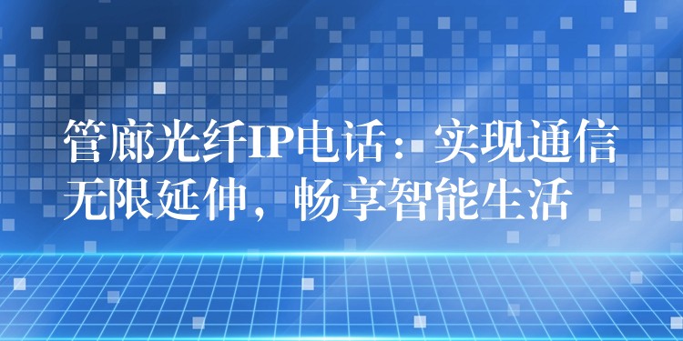  管廊光纖IP電話：實(shí)現(xiàn)通信無限延伸，暢享智能生活