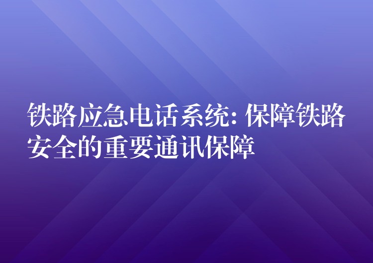  鐵路應(yīng)急電話系統(tǒng): 保障鐵路安全的重要通訊保障