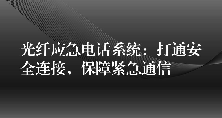  光纖應(yīng)急電話系統(tǒng)：打通安全連接，保障緊急通信