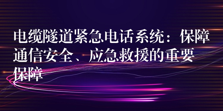  電纜隧道緊急電話系統(tǒng)：保障通信安全、應急救援的重要保障