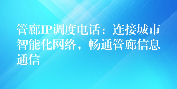  管廊IP調(diào)度電話：連接城市智能化網(wǎng)絡(luò)，暢通管廊信息通信