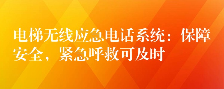  電梯無(wú)線應(yīng)急電話系統(tǒng)：保障安全，緊急呼救可及時(shí)