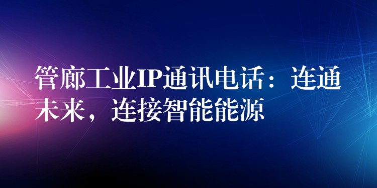  管廊工業(yè)IP通訊電話：連通未來(lái)，連接智能能源