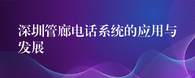 深圳管廊電話系統(tǒng)的應(yīng)用與發(fā)展