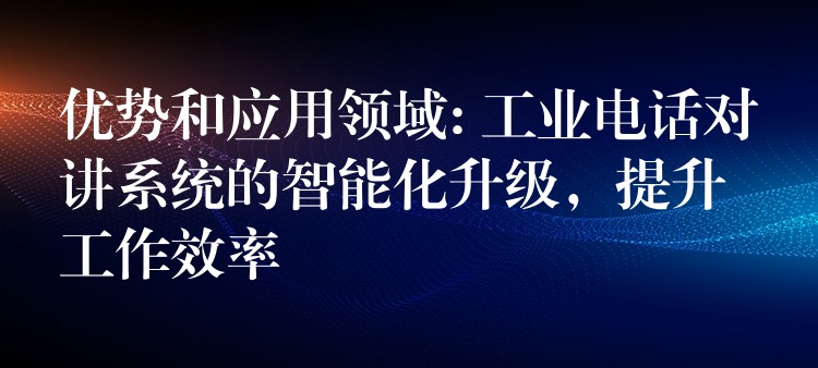  優(yōu)勢和應(yīng)用領(lǐng)域: 工業(yè)電話對講系統(tǒng)的智能化升級，提升工作效率