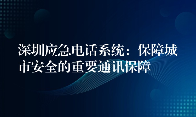  深圳應(yīng)急電話系統(tǒng)：保障城市安全的重要通訊保障