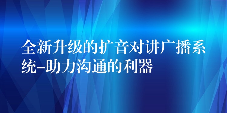  全新升級的擴(kuò)音對講廣播系統(tǒng)-助力溝通的利器