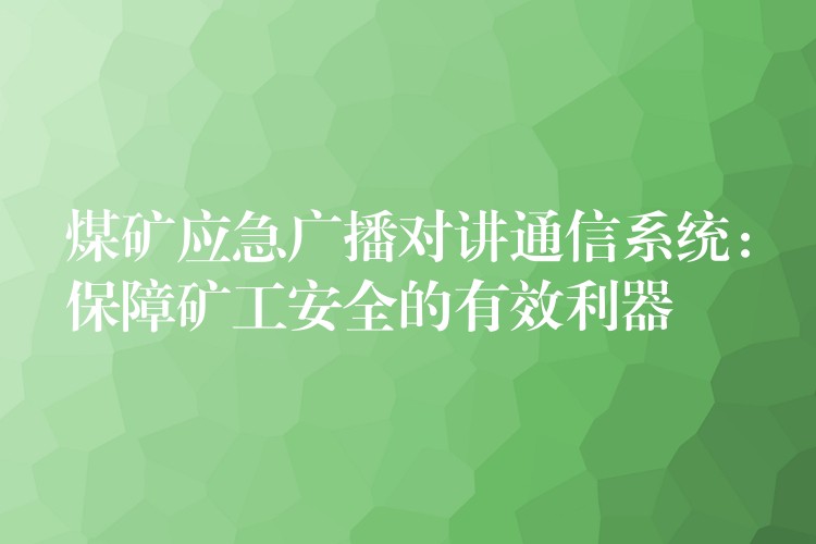 煤礦應(yīng)急廣播對(duì)講通信系統(tǒng)：保障礦工安全的有效利器