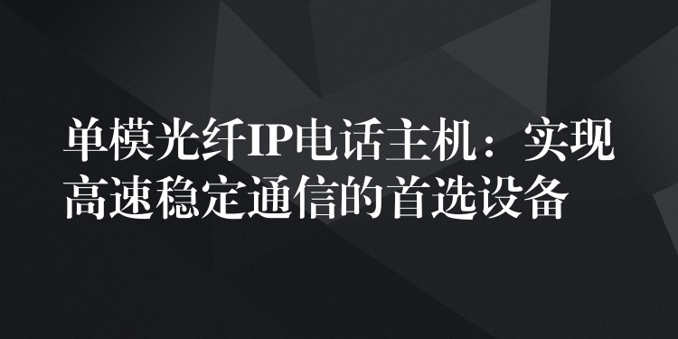  單模光纖IP電話主機(jī)：實(shí)現(xiàn)高速穩(wěn)定通信的首選設(shè)備