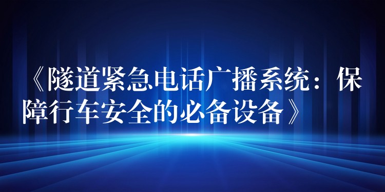  《隧道緊急電話廣播系統(tǒng)：保障行車安全的必備設備》