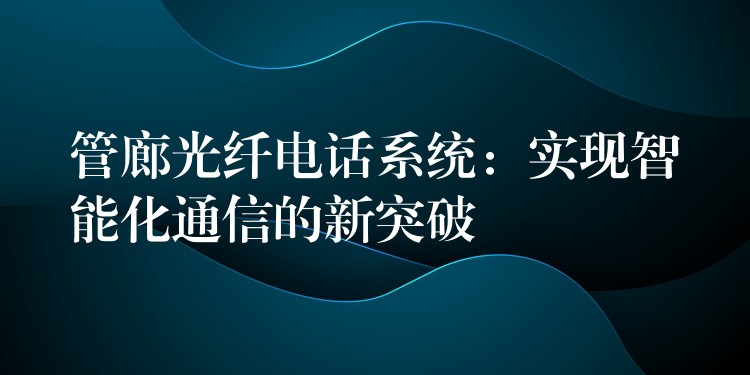 管廊光纖電話系統(tǒng)：實現(xiàn)智能化通信的新突破