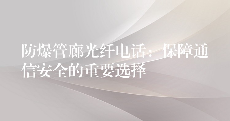  防爆管廊光纖電話：保障通信安全的重要選擇