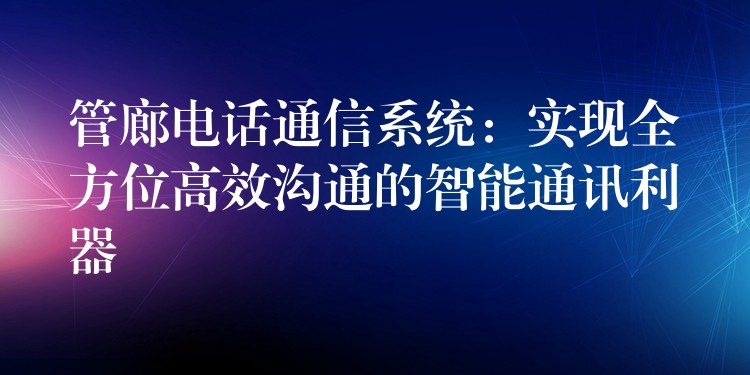 管廊電話通信系統(tǒng)：實(shí)現(xiàn)全方位高效溝通的智能通訊利器