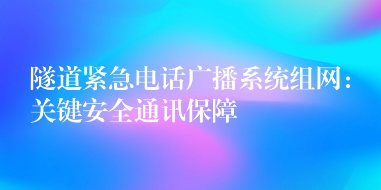 隧道緊急電話廣播系統(tǒng)組網(wǎng)：關鍵安全通訊保障