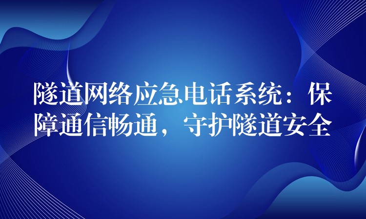  隧道網絡應急電話系統(tǒng)：保障通信暢通，守護隧道安全