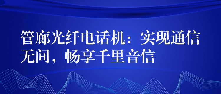  管廊光纖電話機(jī)：實(shí)現(xiàn)通信無間，暢享千里音信