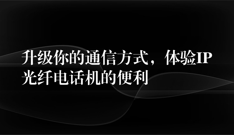  升級你的通信方式，體驗IP光纖電話機的便利