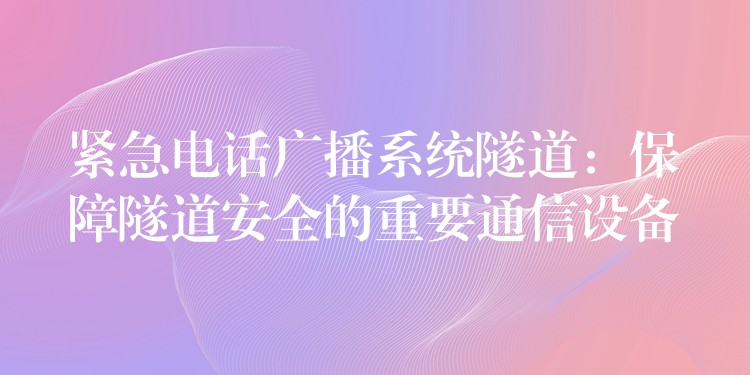  緊急電話廣播系統(tǒng)隧道：保障隧道安全的重要通信設(shè)備