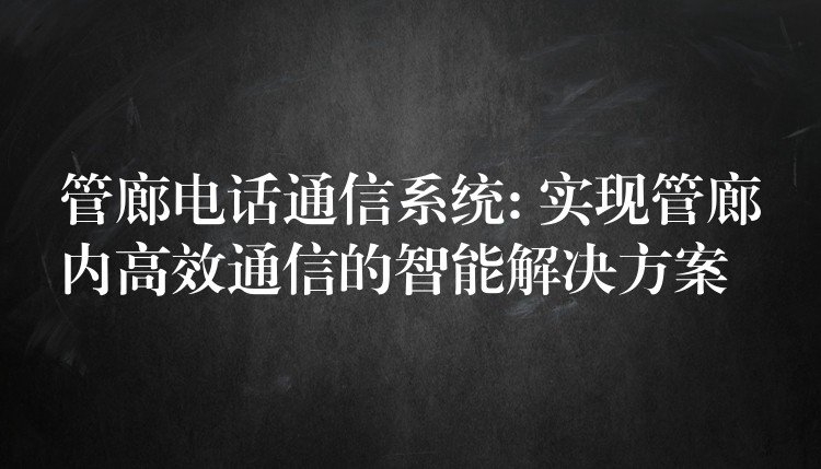  管廊電話通信系統(tǒng): 實現(xiàn)管廊內(nèi)高效通信的智能解決方案