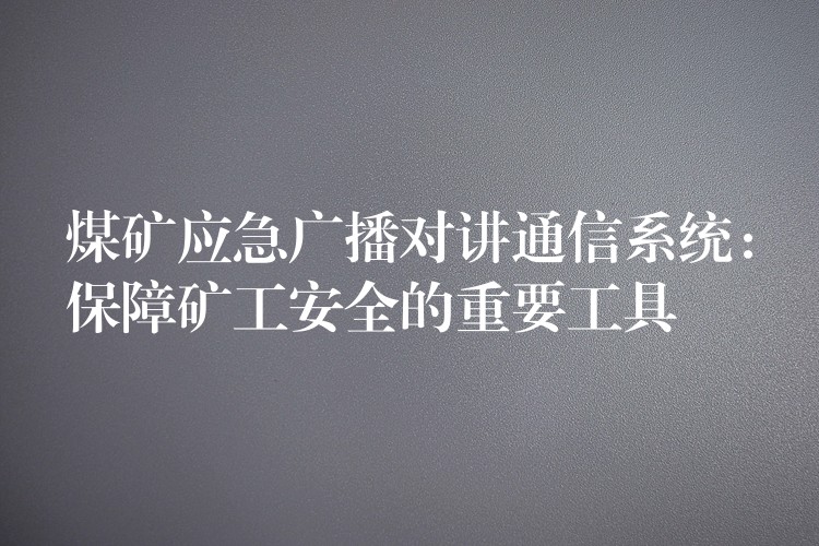  煤礦應(yīng)急廣播對(duì)講通信系統(tǒng)：保障礦工安全的重要工具