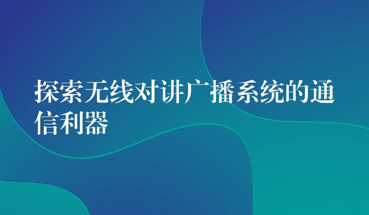  探索無線對講廣播系統(tǒng)的通信利器