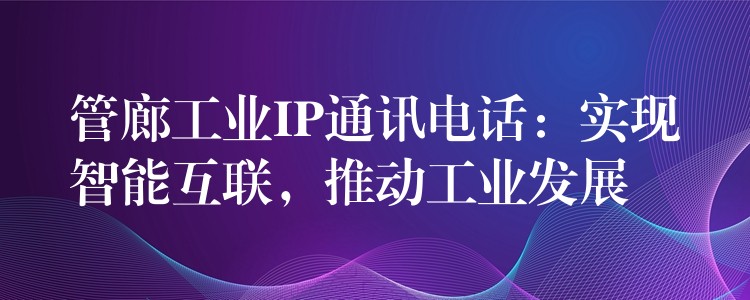  管廊工業(yè)IP通訊電話：實現智能互聯，推動工業(yè)發(fā)展