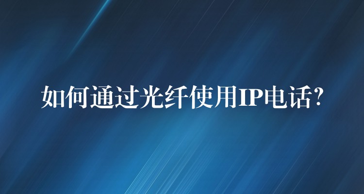  如何通過(guò)光纖使用IP電話？