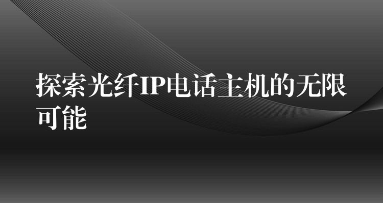  探索光纖IP電話主機的無限可能