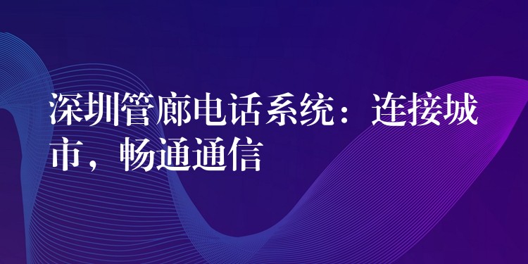 深圳管廊電話系統(tǒng)：連接城市，暢通通信