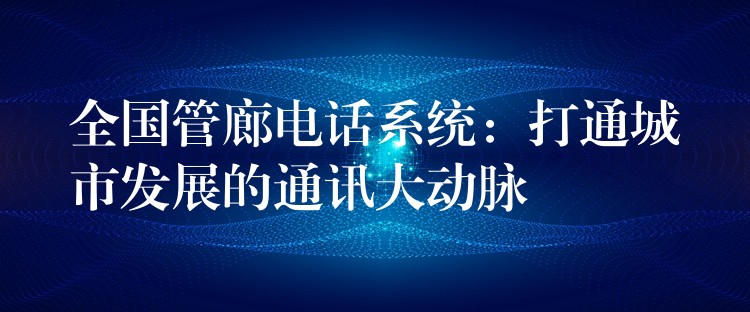  全國(guó)管廊電話系統(tǒng)：打通城市發(fā)展的通訊大動(dòng)脈