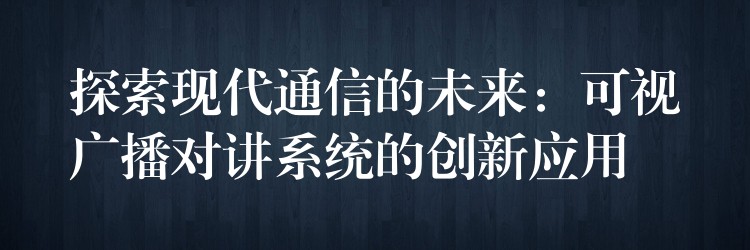  探索現(xiàn)代通信的未來：可視廣播對講系統(tǒng)的創(chuàng)新應(yīng)用