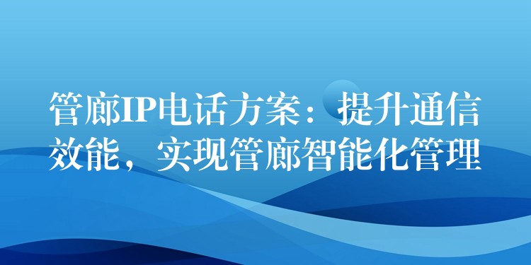 管廊IP電話方案：提升通信效能，實(shí)現(xiàn)管廊智能化管理