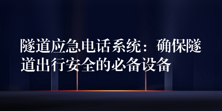  隧道應(yīng)急電話系統(tǒng)：確保隧道出行安全的必備設(shè)備