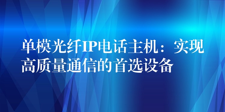  單模光纖IP電話主機(jī)：實(shí)現(xiàn)高質(zhì)量通信的首選設(shè)備