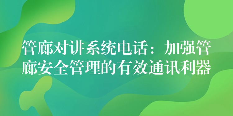 管廊對(duì)講系統(tǒng)電話：加強(qiáng)管廊安全管理的有效通訊利器