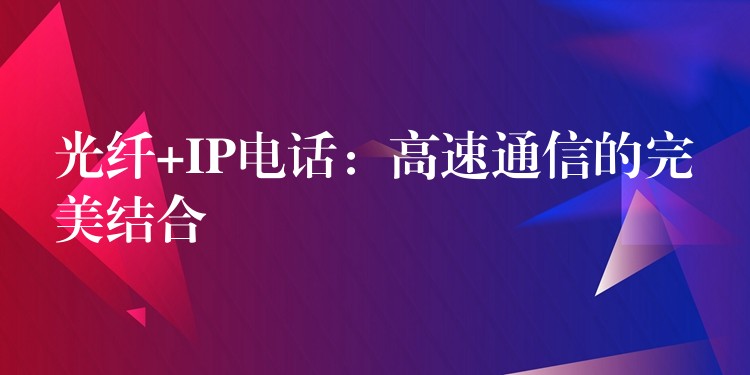  光纖+IP電話：高速通信的完美結(jié)合