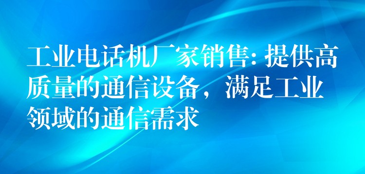  工業(yè)電話機廠家銷售: 提供高質(zhì)量的通信設備，滿足工業(yè)領域的通信需求