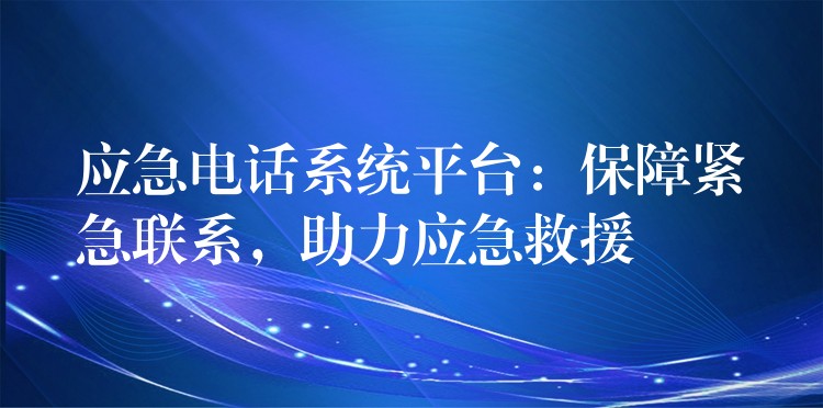  應急電話系統(tǒng)平臺：保障緊急聯(lián)系，助力應急救援