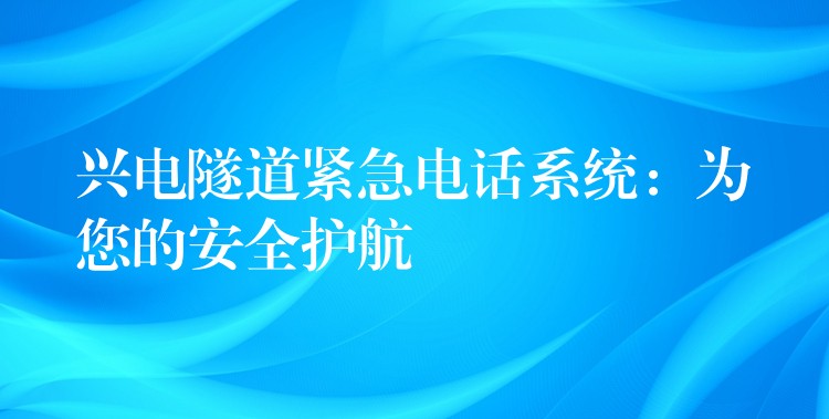  興電隧道緊急電話系統(tǒng)：為您的安全護(hù)航