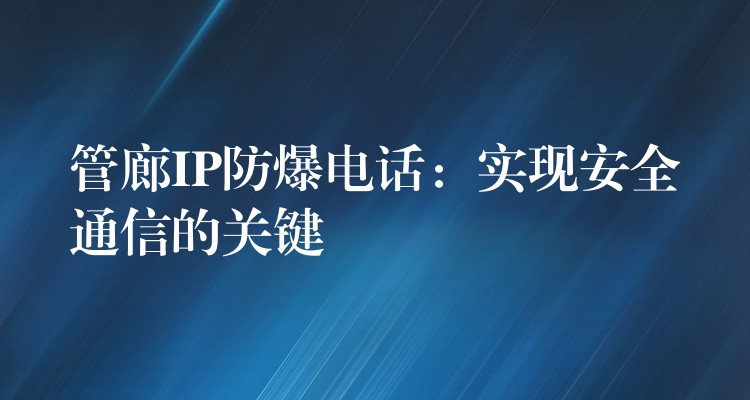  管廊IP防爆電話：實現(xiàn)安全通信的關鍵