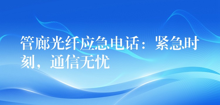  管廊光纖應(yīng)急電話：緊急時刻，通信無憂