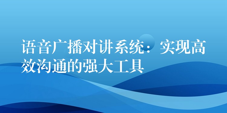  語音廣播對講系統(tǒng)：實(shí)現(xiàn)高效溝通的強(qiáng)大工具