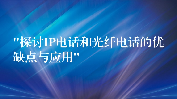  “探討IP電話(huà)和光纖電話(huà)的優(yōu)缺點(diǎn)與應(yīng)用”