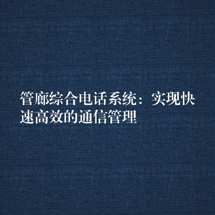  管廊綜合電話系統(tǒng)：實(shí)現(xiàn)快速高效的通信管理