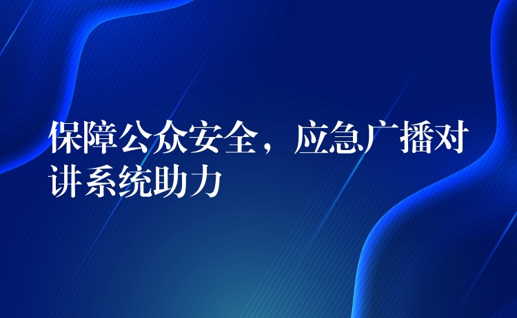  保障公眾安全，應急廣播對講系統(tǒng)助力