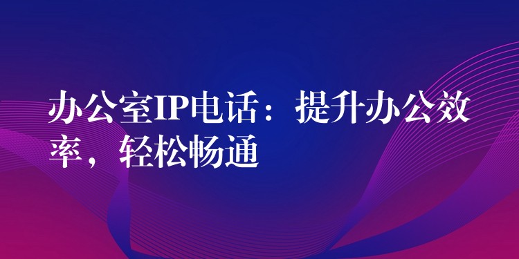 辦公室IP電話：提升辦公效率，輕松暢通