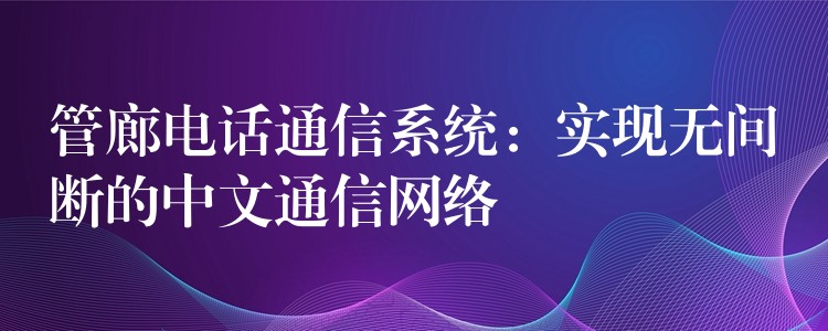  管廊電話通信系統(tǒng)：實現(xiàn)無間斷的中文通信網(wǎng)絡(luò)