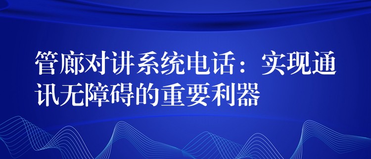  管廊對講系統(tǒng)電話：實(shí)現(xiàn)通訊無障礙的重要利器