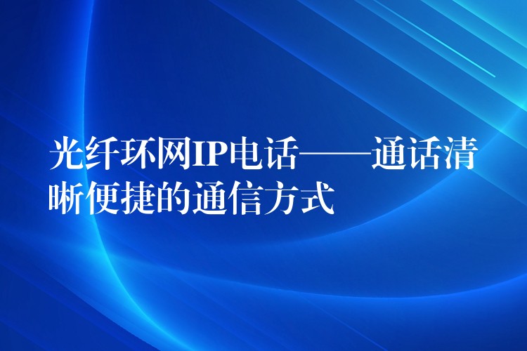 光纖環(huán)網(wǎng)IP電話——通話清晰便捷的通信方式